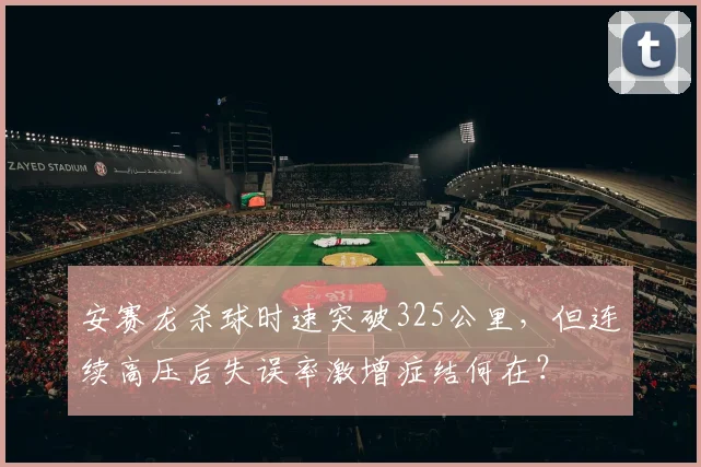 安赛龙杀球时速突破325公里,但连续高压后失误率激增症结何在?