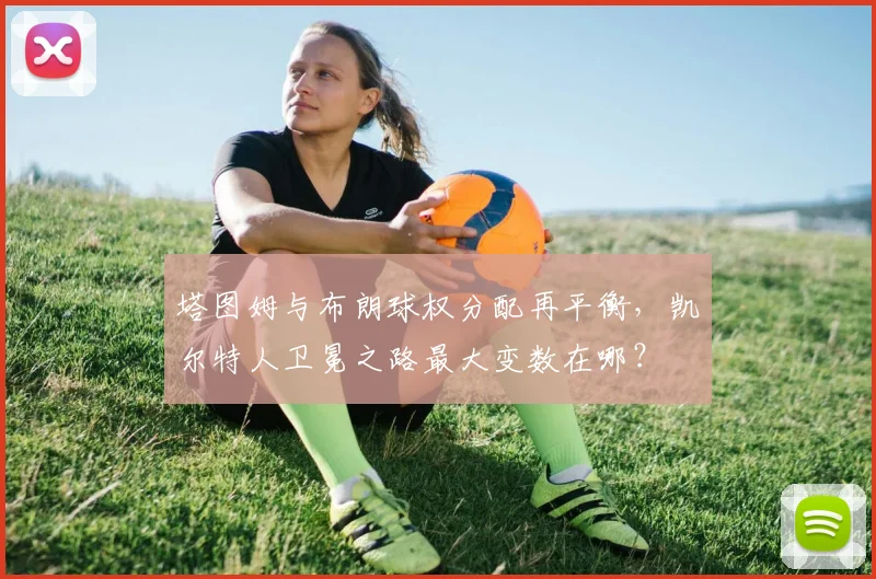 塔图姆与布朗球权分配再平衡,凯尔特人卫冕之路最大变数在哪?
