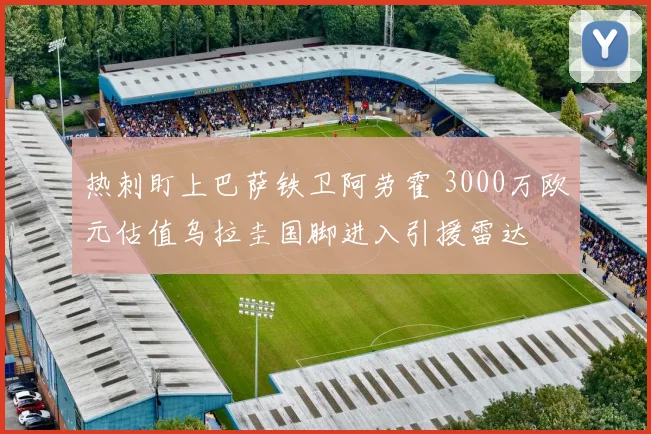 热刺盯上巴萨铁卫阿劳霍 3000万欧元估值乌拉圭国脚进入引援雷达