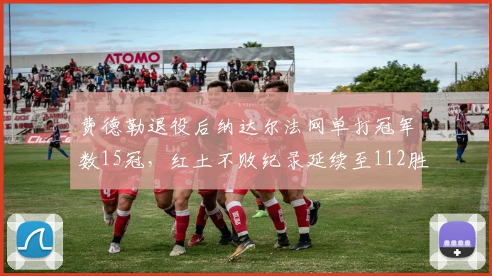 费德勒退役后纳达尔法网单打冠军数15冠,红土不败纪录延续至112胜__br_