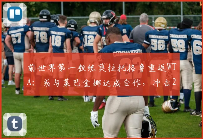 前世界第一教练莫拉托格鲁重返WTA：或与莱巴金娜达成合作，冲击2027澳网