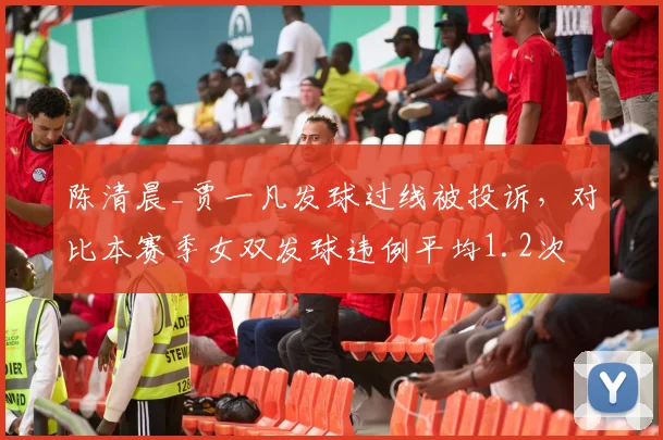 陈清晨_贾一凡发球过线被投诉,对比本赛季女双发球违例平均1.2次
