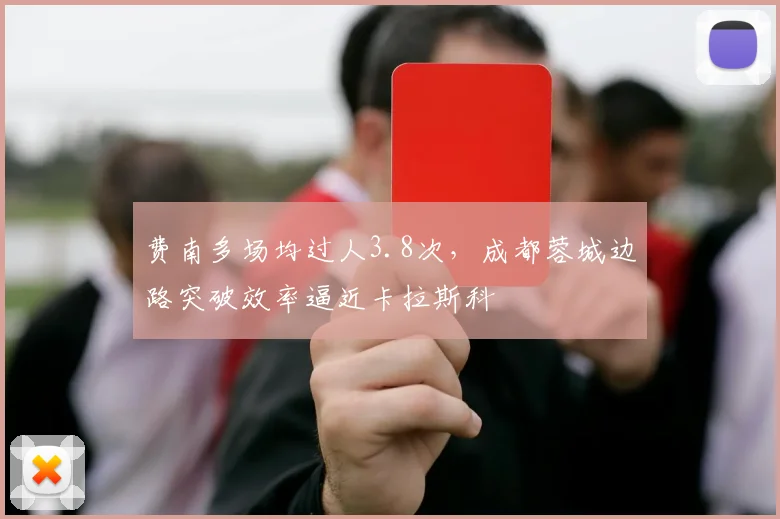 费南多场均过人3.8次,成都蓉城边路突破效率逼近卡拉斯科