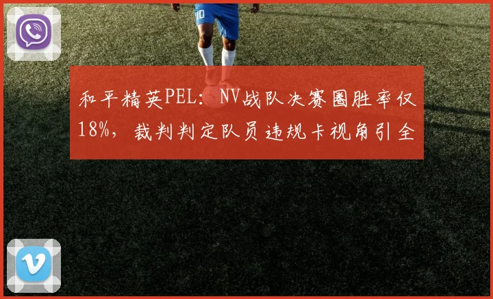 和平精英PEL:NV战队决赛圈胜率仅18%,裁判判定队员违规卡视角引全员抗议