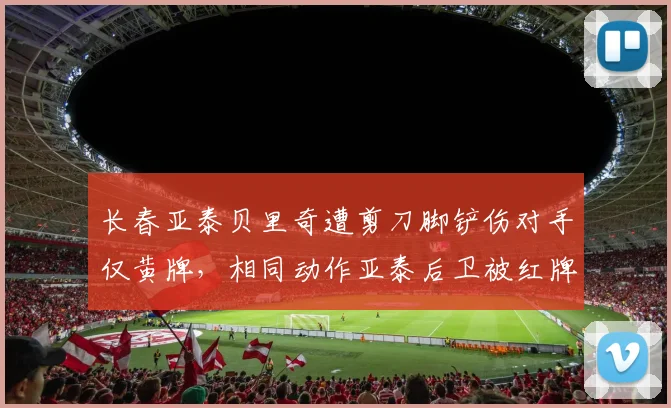 长春亚泰贝里奇遭剪刀脚铲伤对手仅黄牌,相同动作亚泰后卫被红牌罚下
