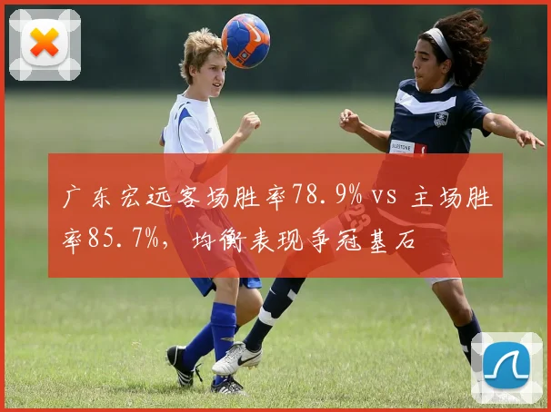 广东宏远客场胜率78.9% vs 主场胜率85.7%，均衡表现争冠基石