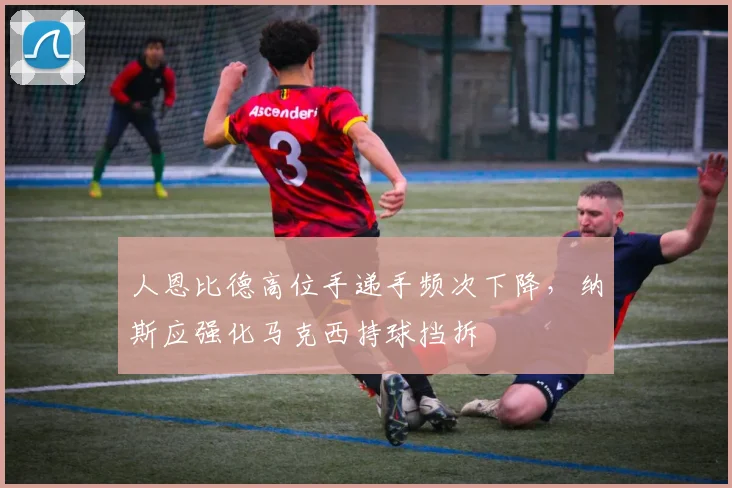 人恩比德高位手递手频次下降，纳斯应强化马克西持球挡拆